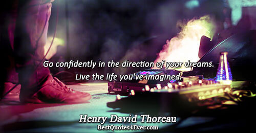 Go confidently in the direction of your dreams. Live the life you've imagined.. Henry David Thoreau