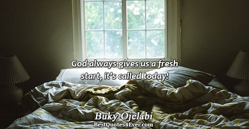 God always gives us a fresh start, it’s called today!. Buky Ojelabi 