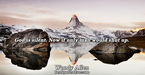 God is silent. Now if only man would shut up.. Woody Allen 