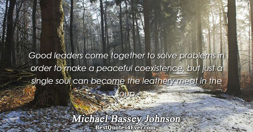 Good leaders come together to solve problems in order to make a peaceful coexistence, but just