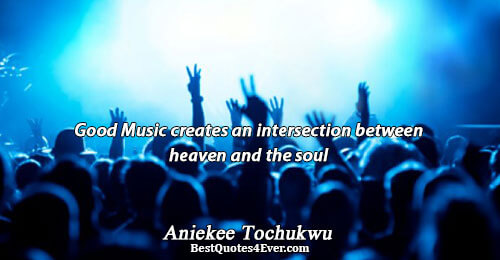 Good Music creates an intersection between heaven and the soul. Aniekee Tochukwu 