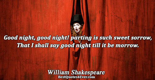 Good night, good night! parting is such sweet sorrow, That I shall say good night till