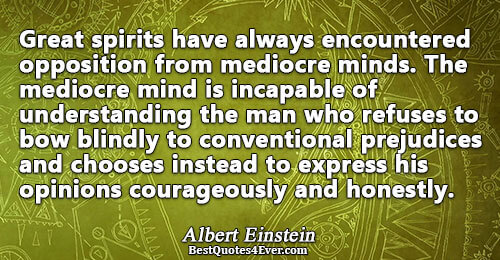 Great spirits have always encountered opposition from mediocre minds. The mediocre mind is incapable of understanding