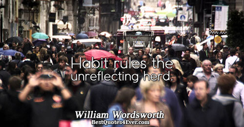 Habit rules the unreflecting herd.. William Wordsworth 