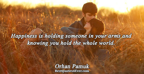 Happiness is holding someone in your arms and knowing you hold the whole world.. Orhan Pamuk