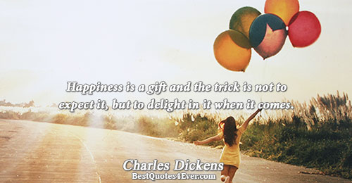 Happiness is a gift and the trick is not to expect it, but to delight in