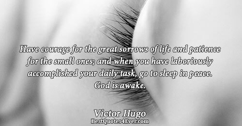 Have courage for the great sorrows of life and patience for the small ones; and when