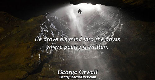 He drove his mind into the abyss where poetry is written.. George Orwell 