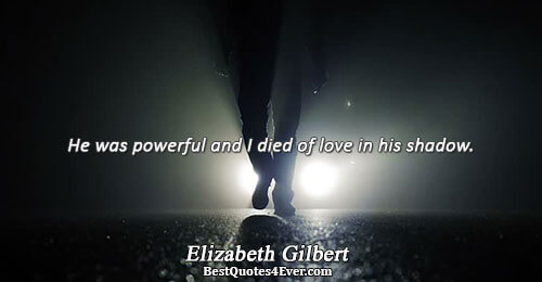 He was powerful and I died of love in his shadow.. Elizabeth Gilbert 