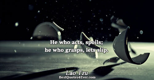 He who acts, spoils; he who grasps, lets slip.. Lao Tzu 