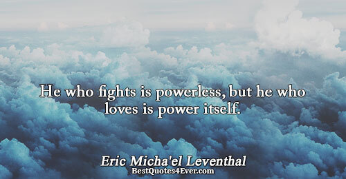 He who fights is powerless, but he who loves is power itself.. Eric Micha'el Leventhal 