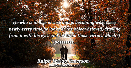 He who is in love is wise and is becoming wiser, sees newly every time he