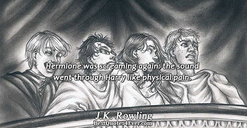 Hermione was screaming again: the sound went through Harry like physical pain.. J.K. Rowling 