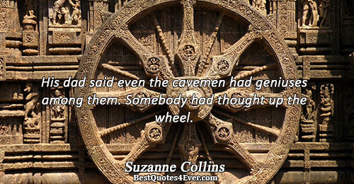 His dad said even the cavemen had geniuses among them. Somebody had thought up the wheel..