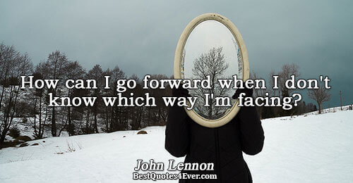 How can I go forward when I don't know which way I'm facing?. John Lennon 