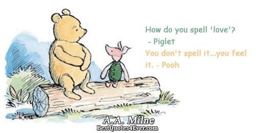 How do you spell 'love'? - Piglet You don't spell it...you feel it. - Pooh. A.A.