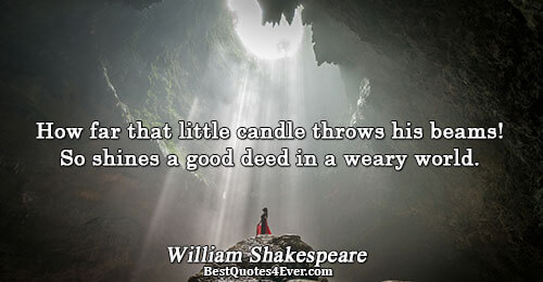 How far that little candle throws his beams! So shines a good deed in a weary