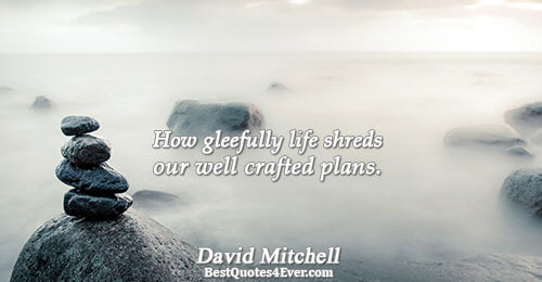 How gleefully life shreds our well crafted plans.. David Mitchell 