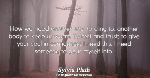 How we need another soul to cling to, another body to keep us warm. To rest