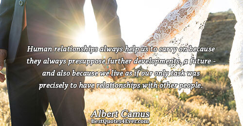 Human relationships always help us to carry on because they always presuppose further developments, a future