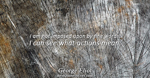 I am not imposed upon by fine words; I can see what actions mean.. George Eliot