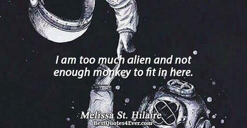 I am too much alien and not enough monkey to fit in here.. Melissa St. Hilaire
