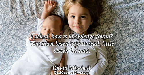 I asked, how is knowledge found? 'You must learn how to read, little sister,' he said..
