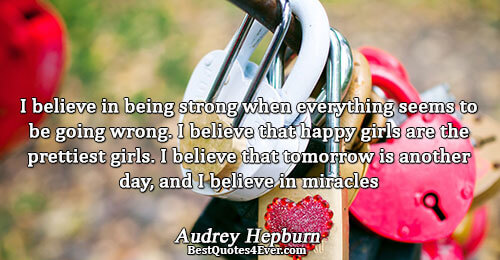 I believe in being strong when everything seems to be going wrong. I believe that happy