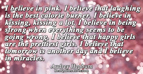 I believe in pink. I believe that laughing is the best calorie burner. I believe in