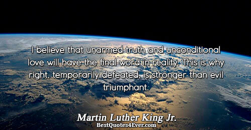 I believe that unarmed truth and unconditional love will have the final word in reality. This