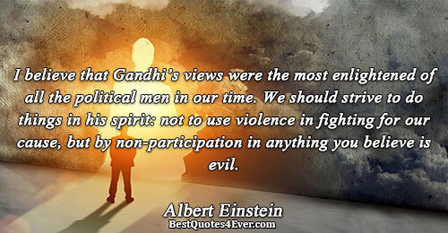 I believe that Gandhi’s views were the most enlightened of all the political men in our