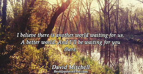 I believe there is another world waiting for us. A better world. And I'll be waiting