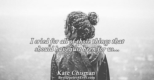 I cried for all of those things that should have just been for us.... Kate Chisman