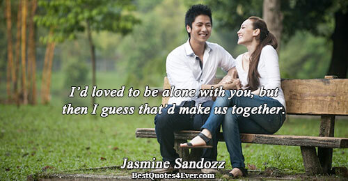 I’d loved to be alone with you, but then I guess that’d make us together.. Jasmine