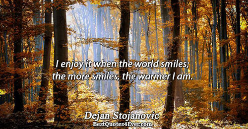 I enjoy it when the world smiles; the more smiles, the warmer I am.. Dejan Stojanovic