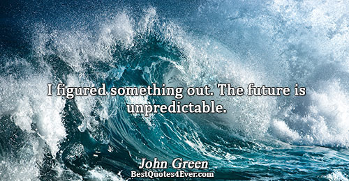 I figured something out. The future is unpredictable.. John Green Famous Inspirational Quotes