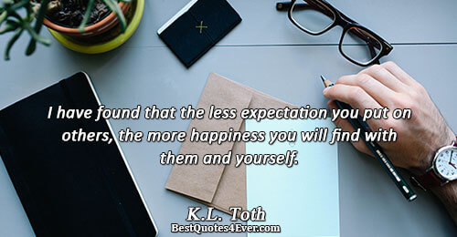 I have found that the less expectation you put on others, the more happiness you will