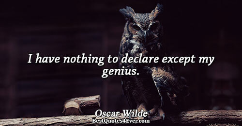 I have nothing to declare except my genius.. Oscar Wilde 