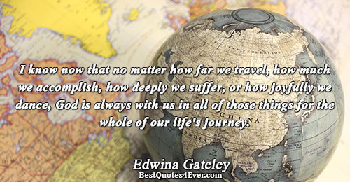 I know now that no matter how far we travel, how much we accomplish, how deeply