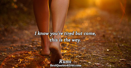 I know you're tired but come, this is the way.. Rumi 