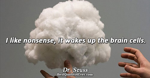 I like nonsense, it wakes up the brain cells.. Dr. Seuss 