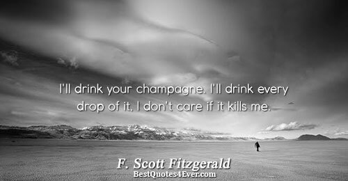 I'll drink your champagne. I'll drink every drop of it, I don't care if it kills