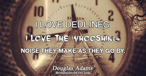 I love deadlines. I love the whooshing noise they make as they go by.. Douglas Adams