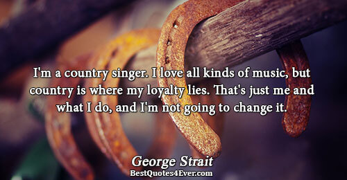 I'm a country singer. I love all kinds of music, but country is where my loyalty