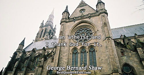 I’m an atheist and I thank God for it.. George Bernard Shaw 