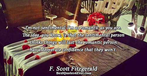 I'm not sentimental-I'm as romantic as you are. The idea, you know, is that the sentimental