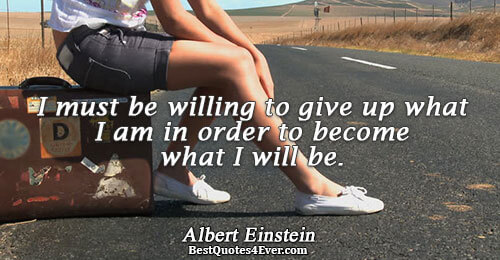 I must be willing to give up what I am in order to become what I