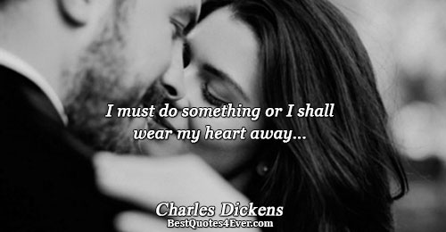 I must do something or I shall wear my heart away.... Charles Dickens 