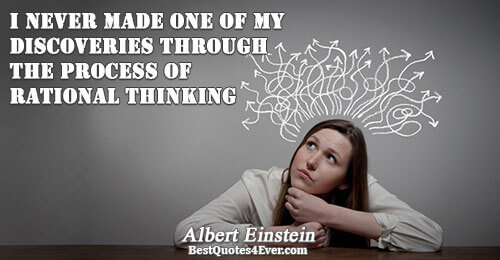 I never made one of my discoveries through the process of rational thinking. Albert Einstein 