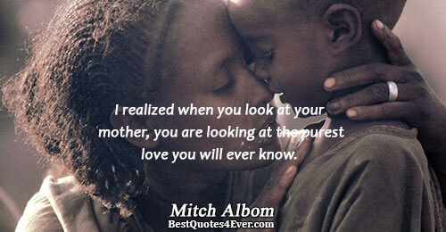 I realized when you look at your mother, you are looking at the purest love you